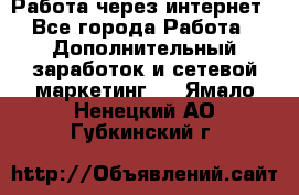 Работа через интернет - Все города Работа » Дополнительный заработок и сетевой маркетинг   . Ямало-Ненецкий АО,Губкинский г.